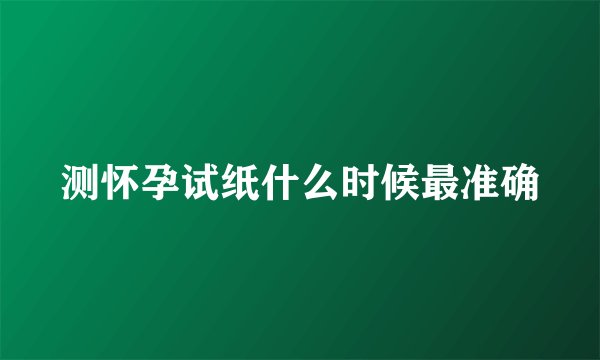 测怀孕试纸什么时候最准确