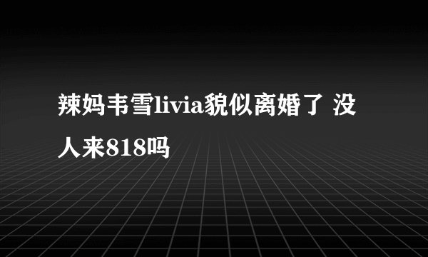 辣妈韦雪livia貌似离婚了 没人来818吗