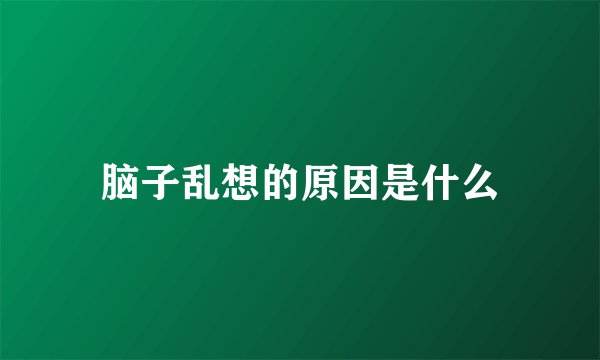 脑子乱想的原因是什么