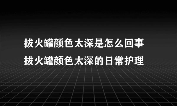 拔火罐颜色太深是怎么回事 拔火罐颜色太深的日常护理