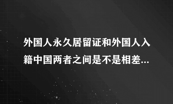 外国人永久居留证和外国人入籍中国两者之间是不是相差不远了?