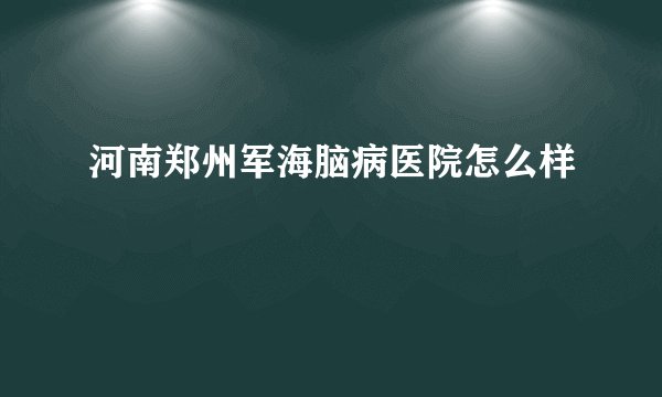 河南郑州军海脑病医院怎么样 