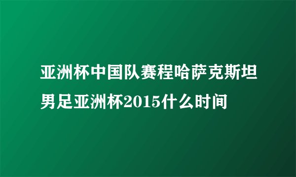 亚洲杯中国队赛程哈萨克斯坦男足亚洲杯2015什么时间