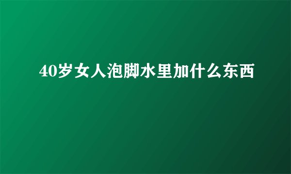 40岁女人泡脚水里加什么东西
