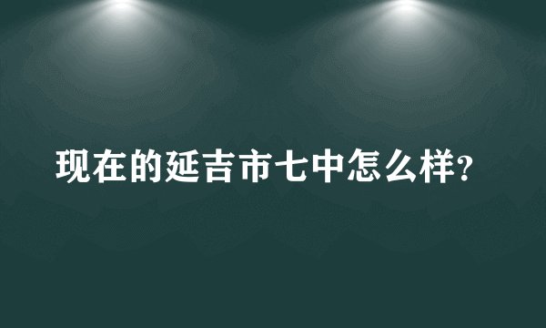 现在的延吉市七中怎么样？