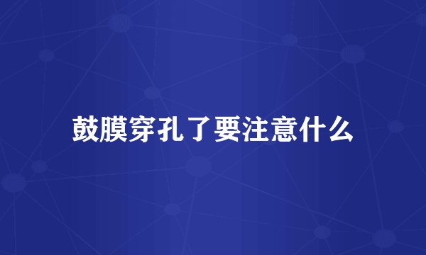 鼓膜穿孔了要注意什么