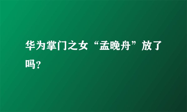 华为掌门之女“孟晚舟”放了吗？