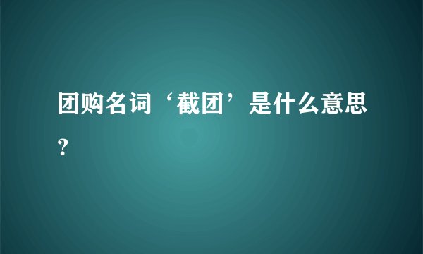团购名词‘截团’是什么意思？
