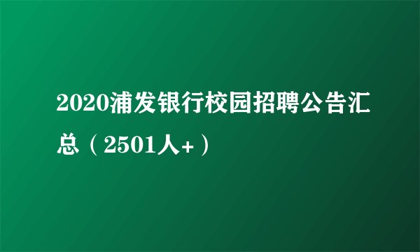 2020浦发银行校园招聘公告汇总（2501人+）