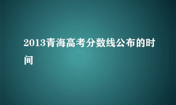 2013青海高考分数线公布的时间