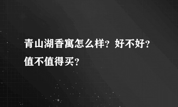 青山湖香寓怎么样？好不好？值不值得买？