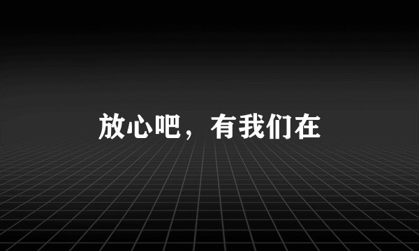 放心吧，有我们在
