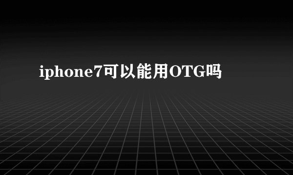 iphone7可以能用OTG吗
