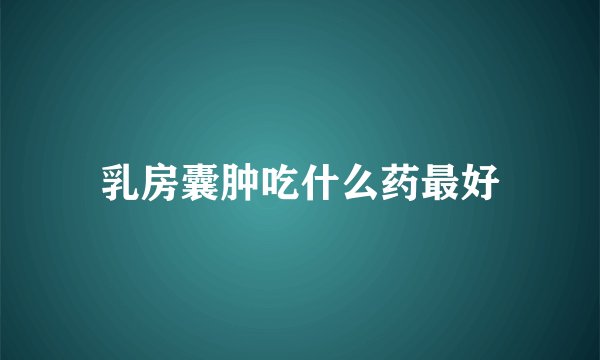 乳房囊肿吃什么药最好