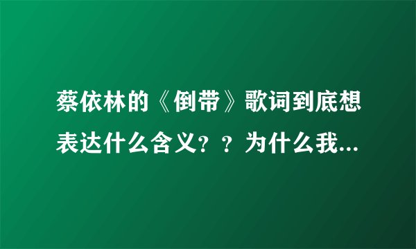 蔡依林的《倒带》歌词到底想表达什么含义？？为什么我听她的《倒带》会哭？