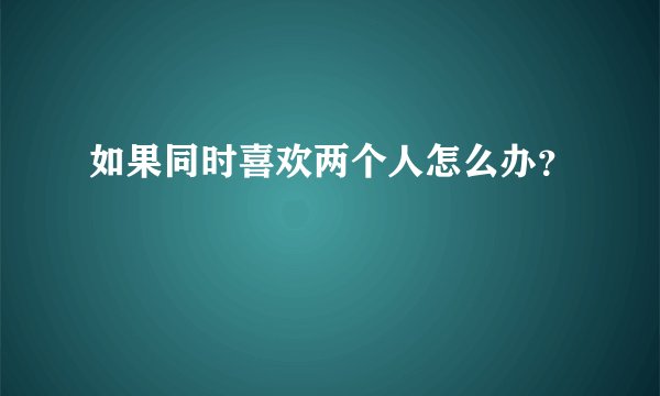 如果同时喜欢两个人怎么办？