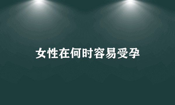 女性在何时容易受孕