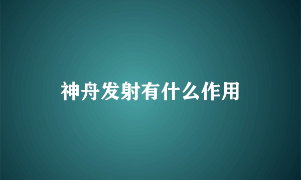 神舟发射有什么作用