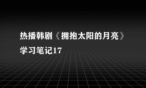 热播韩剧《拥抱太阳的月亮》学习笔记17