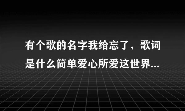 有个歌的名字我给忘了,歌词是什么简单爱心所爱这世界就变得大了起来