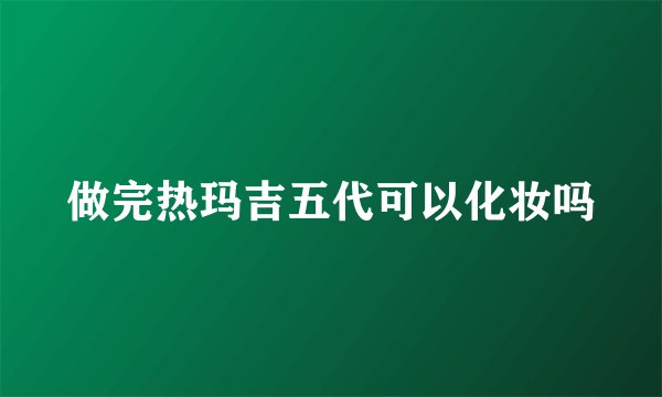 做完热玛吉五代可以化妆吗