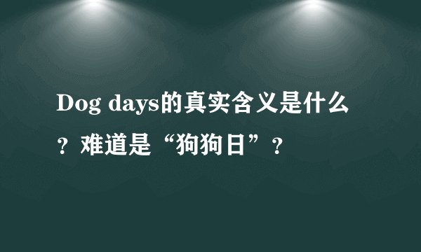 Dog days的真实含义是什么？难道是“狗狗日”？