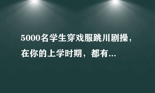 5000名学生穿戏服跳川剧操，在你的上学时期，都有什么有趣的活动？