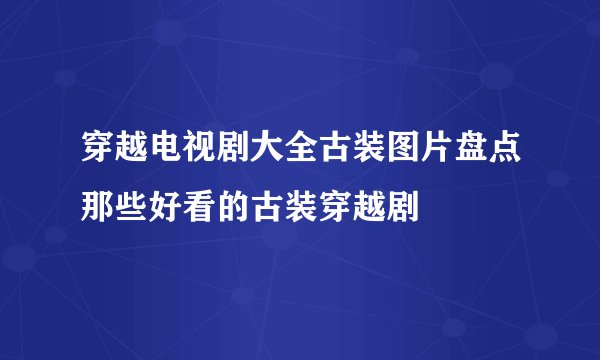 穿越电视剧大全古装图片盘点那些好看的古装穿越剧