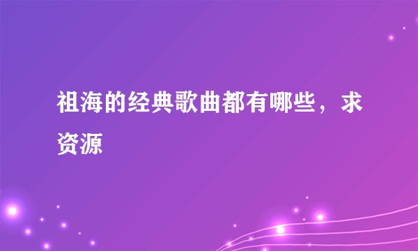 祖海的经典歌曲都有哪些，求资源