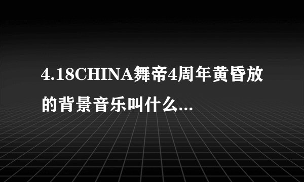 4.18CHINA舞帝4周年黄昏放的背景音乐叫什么英文的女生唱的在11点多的时候 很多HIyou歌词里面 求歌名谢谢
