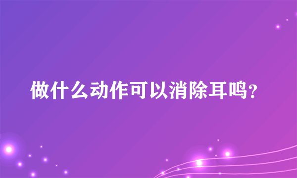 做什么动作可以消除耳鸣？