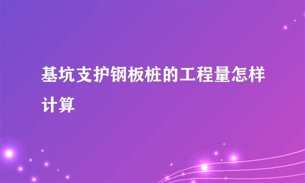 基坑支护钢板桩的工程量怎样计算
