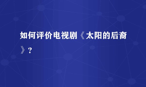 如何评价电视剧《太阳的后裔》？