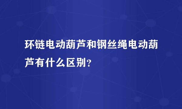 环链电动葫芦和钢丝绳电动葫芦有什么区别?