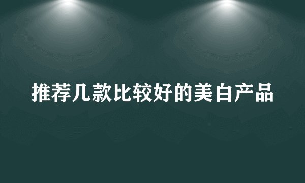 推荐几款比较好的美白产品