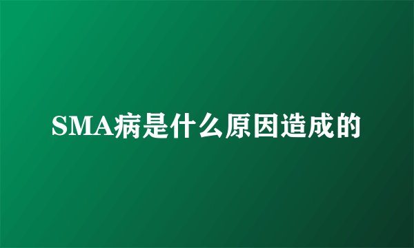 SMA病是什么原因造成的