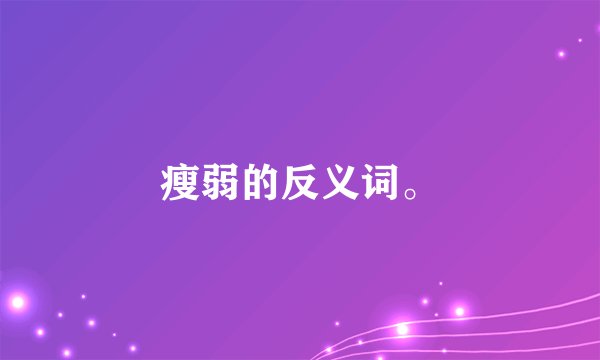 瘦弱的反义词。