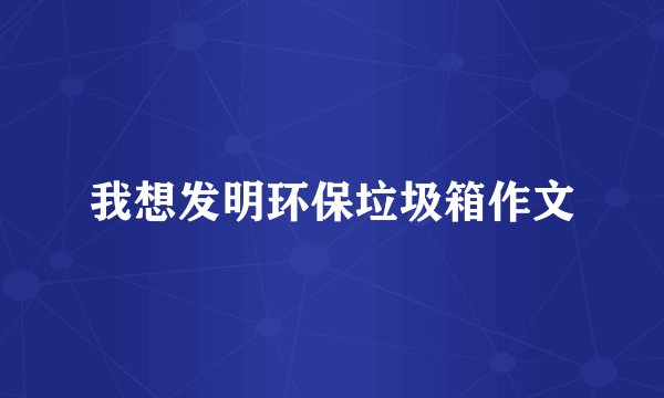 我想发明环保垃圾箱作文