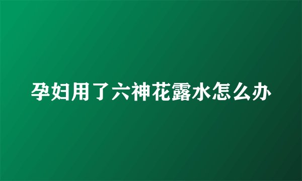 孕妇用了六神花露水怎么办