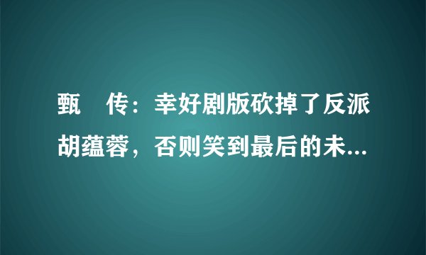 甄嬛传：幸好剧版砍掉了反派胡蕴蓉，否则笑到最后的未必是甄嬛