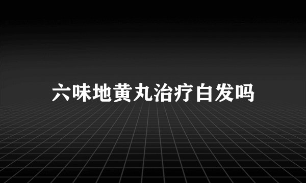 六味地黄丸治疗白发吗