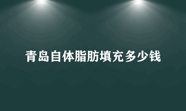 青岛自体脂肪填充多少钱