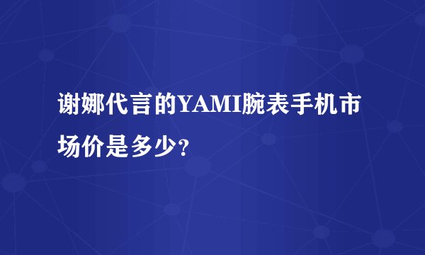 谢娜代言的YAMI腕表手机市场价是多少?
