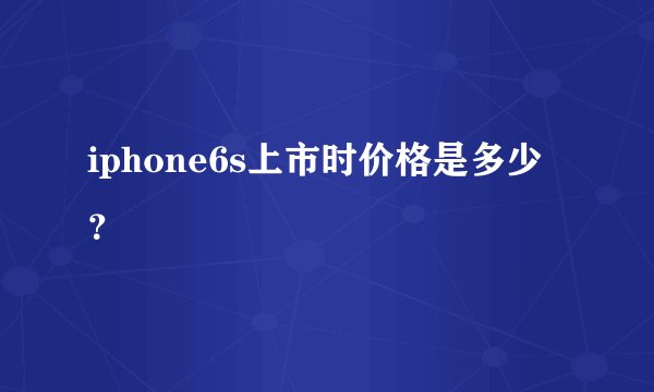 iphone6s上市时价格是多少？
