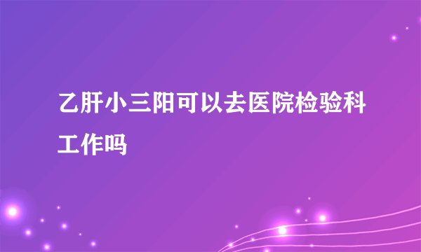 乙肝小三阳可以去医院检验科工作吗
