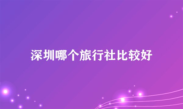 深圳哪个旅行社比较好