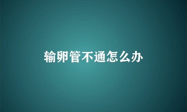 输卵管不通怎么办