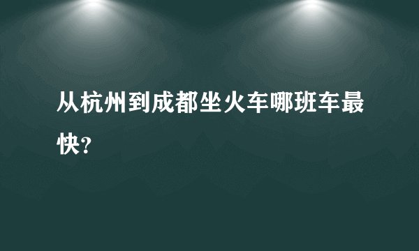从杭州到成都坐火车哪班车最快？