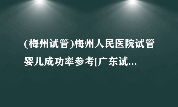 (梅州试管)梅州人民医院试管婴儿成功率参考[广东试管婴儿]