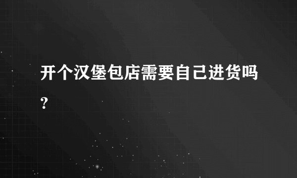 开个汉堡包店需要自己进货吗？